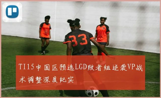 TI15中国区预选LGD败者组逆袭VP战术调整深度纪实