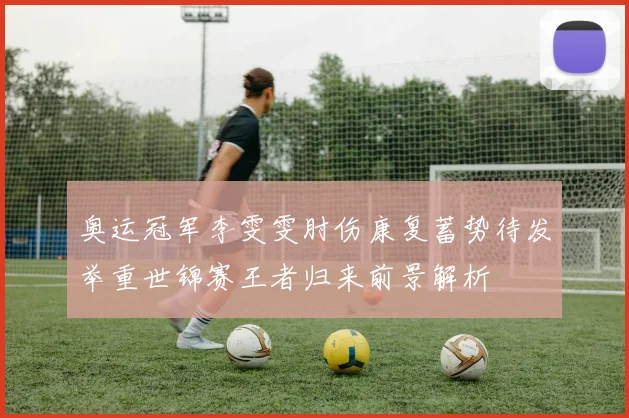 奥运冠军李雯雯肘伤康复蓄势待发举重世锦赛王者归来前景解析