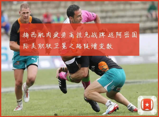 梅西肌肉疲劳高挂免战牌 迈阿密国际美职联卫冕之路陡增变数