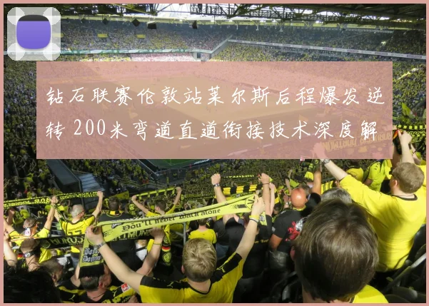 钻石联赛伦敦站莱尔斯后程爆发逆转 200米弯道直道衔接技术深度解析