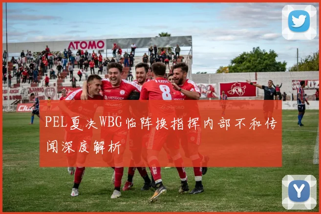 PEL夏决WBG临阵换指挥内部不和传闻深度解析