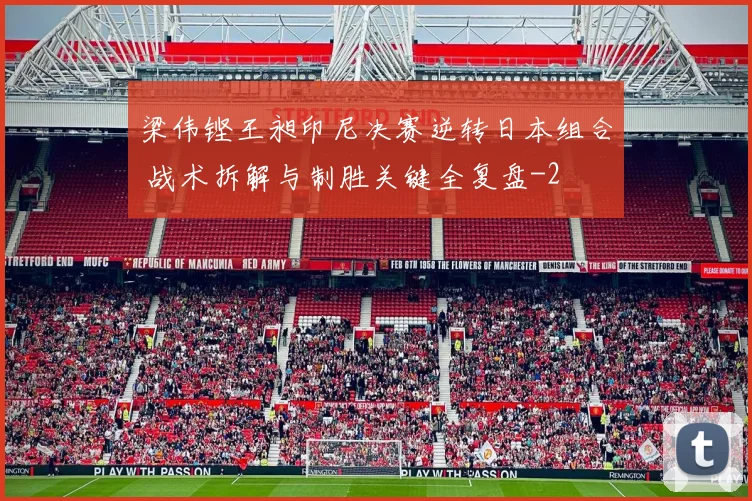 梁伟铿王昶印尼决赛逆转日本组合 战术拆解与制胜关键全复盘
