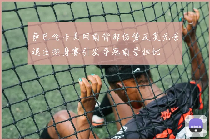 萨巴伦卡美网前背部伤势反复无奈退出热身赛引发争冠前景担忧