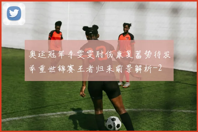 奥运冠军李雯雯肘伤康复蓄势待发举重世锦赛王者归来前景解析