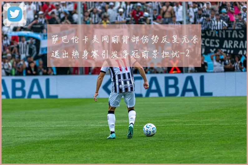 萨巴伦卡美网前背部伤势反复无奈退出热身赛引发争冠前景担忧